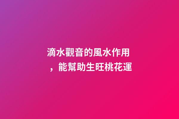 滴水觀音的風水作用，能幫助生旺桃花運